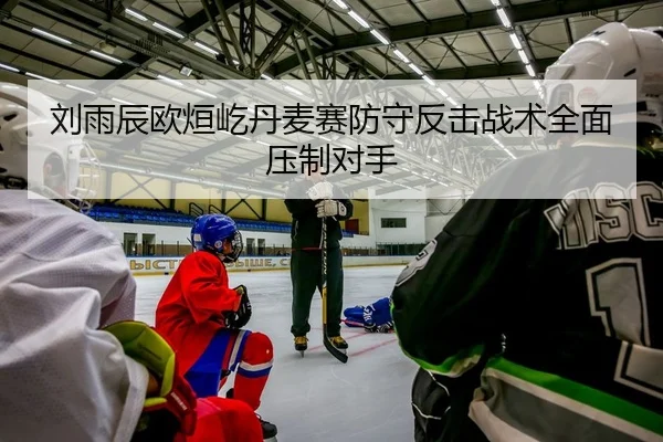 刘雨辰欧烜屹丹麦赛防守反击战术全面压制对手