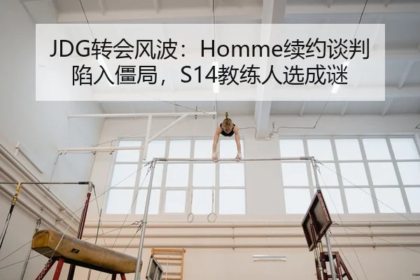 JDG转会风波：Homme续约谈判陷入僵局，S14教练人选成谜